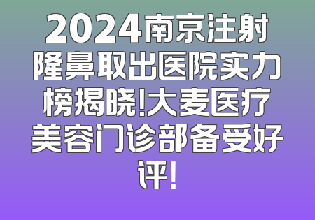 2024南京注射隆鼻取出医院实力榜揭晓！大麦医疗美容门诊部备受好评！