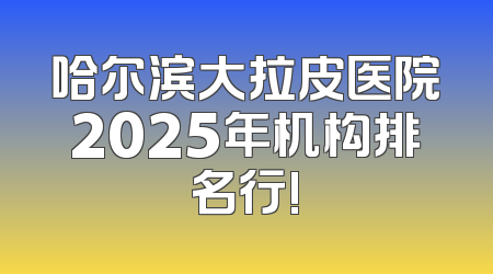 哈尔滨大拉皮医院2025年机构排名行!