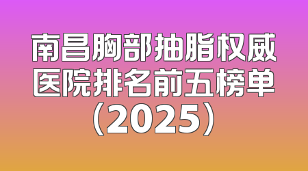 南昌胸部抽脂权威医院排名前五榜单（2025）