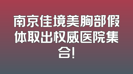 南京佳境美胸部假体取出权威医院集合!
