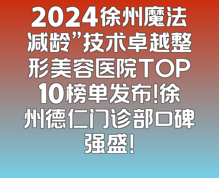 2024徐州魔法减龄”技术卓越整形美容医院TOP10榜单发布！徐州德仁门诊部口碑强盛！