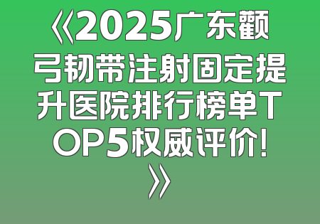 《2025广东颧弓韧带注射固定提升医院排行榜单TOP5权威评价！》