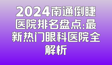 2024南通倒睫医院排名盘点：最新热门眼科医院全解析