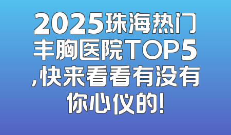 2025珠海热门丰胸医院TOP5，快来看看有没有你心仪的！
