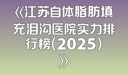 《江苏自体脂肪填充泪沟医院实力排行榜（2025）》