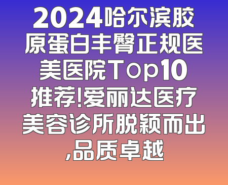 2024哈尔滨胶原蛋白丰臀正规医美医院Top10推荐！爱丽达医疗美容诊所脱颖而出，品质卓越