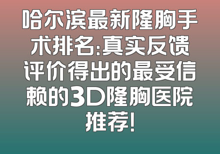 哈尔滨最新隆胸手术排名：真实反馈评价得出的最受信赖的3D隆胸医院推荐！