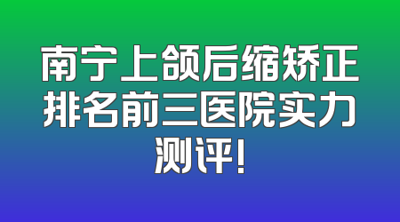 南宁上颌后缩矫正排名前三医院实力测评!
