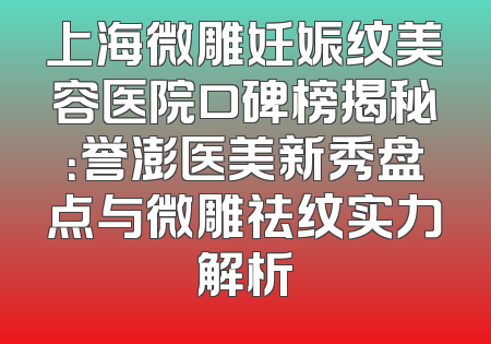 上海微雕妊娠纹美容医院口碑榜揭秘：誉澎医美新秀盘点与微雕祛纹实力解析