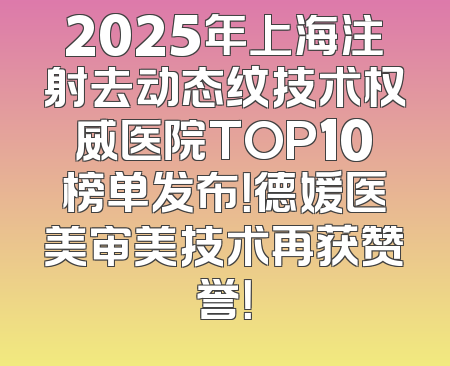 2025年上海注射去动态纹技术权威医院TOP10榜单发布！德媛医美审美技术再获赞誉！