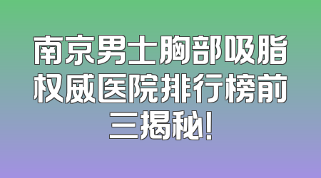 南京男士胸部吸脂权威医院排行榜前三揭秘！
