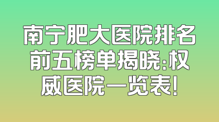 南宁肥大医院排名前五榜单揭晓：权威医院一览表！