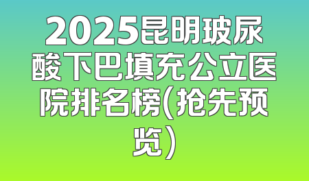 2025昆明玻尿酸下巴填充公立医院排名榜(抢先预览)