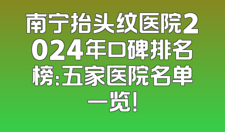 南宁抬头纹医院2024年口碑排名榜：五家医院名单一览！