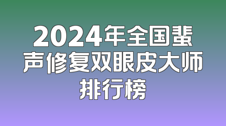 2024年全国蜚声修复双眼皮大师排行榜