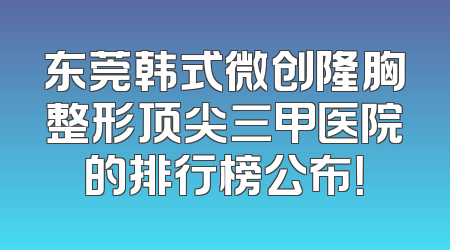 东莞韩式微创隆胸整形顶尖三甲医院的排行榜公布！