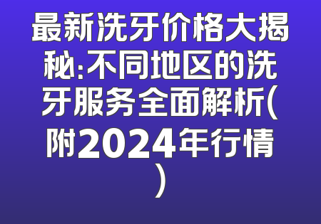 最新洗牙价格大揭秘：不同地区的洗牙服务全面解析（附2024年行情）