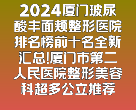 2024厦门玻尿酸丰面颊整形医院排名榜前十名全新汇总！厦门市第二人民医院整形美容科超多公立推荐