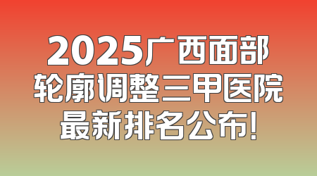 2025广西面部轮廓调整三甲医院最新排名公布！