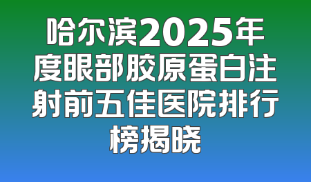 哈尔滨2025年度眼部胶原蛋白注射前五佳医院排行榜揭晓