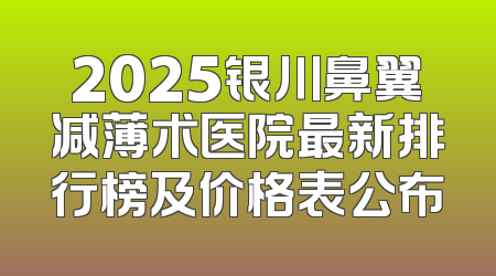 2025银川鼻翼减薄术医院最新排行榜及价格表公布