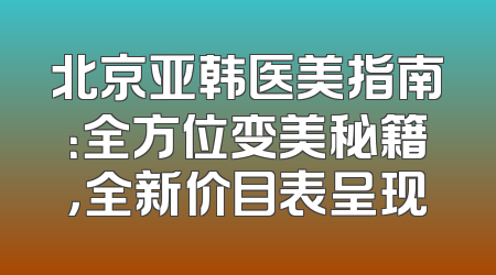 北京亚韩医美指南：全方位变美秘籍，全新价目表呈现