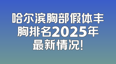 哈尔滨胸部假体丰胸排名2025年最新情况！