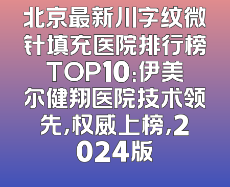 北京最新川字纹微针填充医院排行榜TOP10：伊美尔健翔医院技术领先，权威上榜，2024版