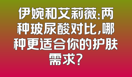 伊婉和艾莉薇：两种玻尿酸对比，哪种更适合你的护肤需求？