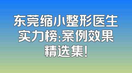 东莞缩小整形医生实力榜：案例效果精选集！