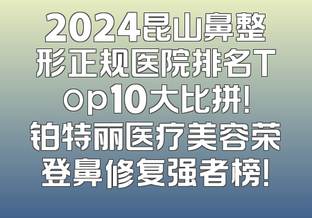 2024昆山鼻整形正规医院排名Top10大比拼！铂特丽医疗美容荣登鼻修复强者榜！