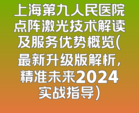上海第九人民医院点阵激光技术解读及服务优势概览（最新升级版解析，精准未来2024实战指导）