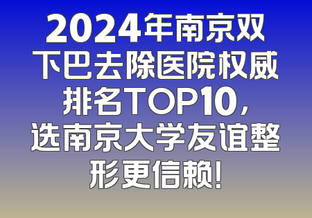 2024年南京双下巴去除医院权威排名TOP10，选南京大学友谊整形更信赖！