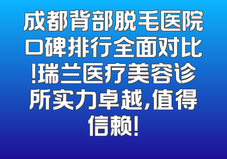成都背部脱毛医院口碑排行全面对比！瑞兰医疗美容诊所实力卓越，值得信赖！