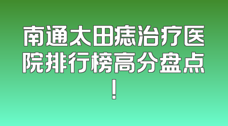 南通太田痣治疗医院排行榜高分盘点!