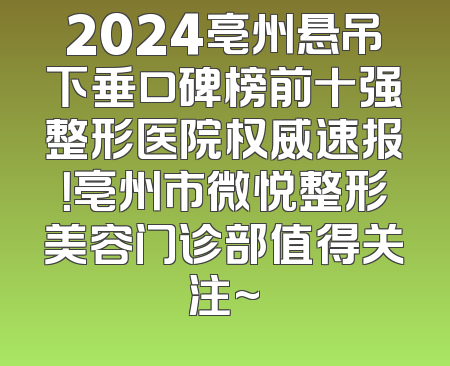 2024亳州悬吊下垂口碑榜前十强整形医院权威速报！亳州市微悦整形美容门诊部值得关注~