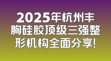 2025年杭州丰胸硅胶顶级三强整形机构全面分享！