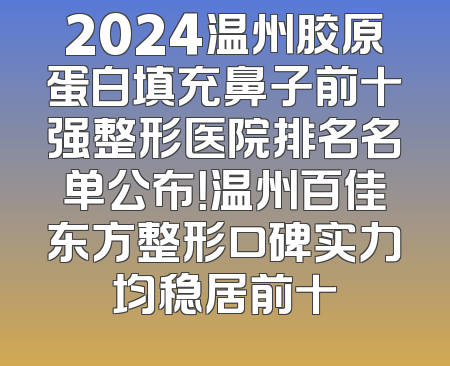 2024温州胶原蛋白填充鼻子前十强整形医院排名名单公布！温州百佳东方整形口碑实力均稳居前十