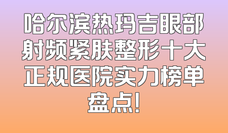 哈尔滨热玛吉眼部射频紧肤整形十大正规医院实力榜单盘点！