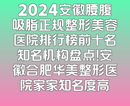 2024安徽腰腹吸脂正规整形美容医院排行榜前十名知名机构盘点！安徽合肥华美整形医院家家知名度高