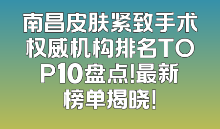 南昌皮肤紧致手术权威机构排名TOP10盘点！最新榜单揭晓！
