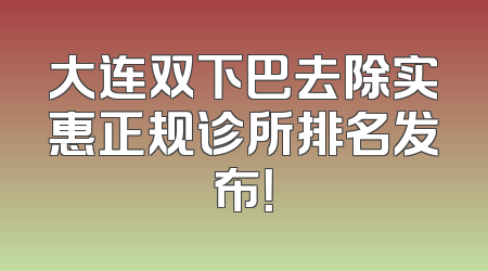 大连双下巴去除实惠正规诊所排名发布！