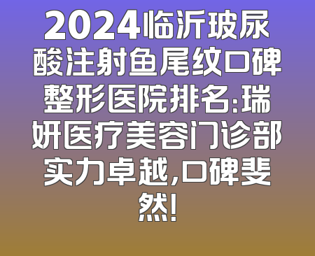 2024临沂玻尿酸注射鱼尾纹口碑整形医院排名：瑞妍医疗美容门诊部实力卓越，口碑斐然！