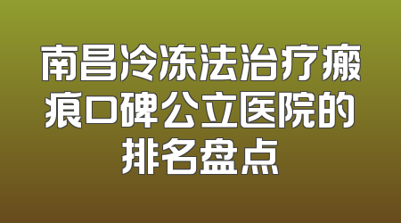 南昌冷冻法治疗瘢痕口碑公立医院的排名盘点