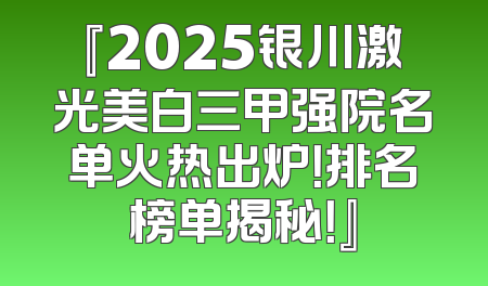 『2025银川激光美白三甲强院名单火热出炉！排名榜单揭秘！』