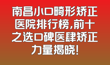 南昌小口畸形矫正医院排行榜，前十之选口碑医肆矫正力量揭晓！