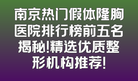 南京热门假体隆胸医院排行榜前五名揭秘！精选优质整形机构推荐！