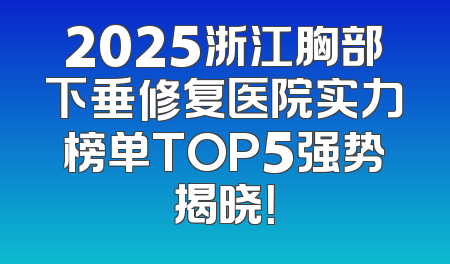 2025浙江胸部下垂修复医院实力榜单TOP5强势揭晓！