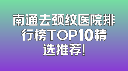 南通去颈纹医院排行榜TOP10精选推荐！