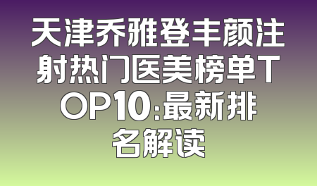天津乔雅登丰颜注射热门医美榜单TOP10：最新排名解读